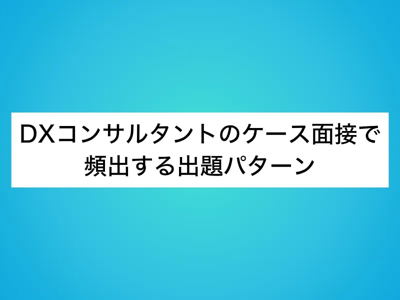 DXコンサルタントのケース面接で頻出する出題パターン