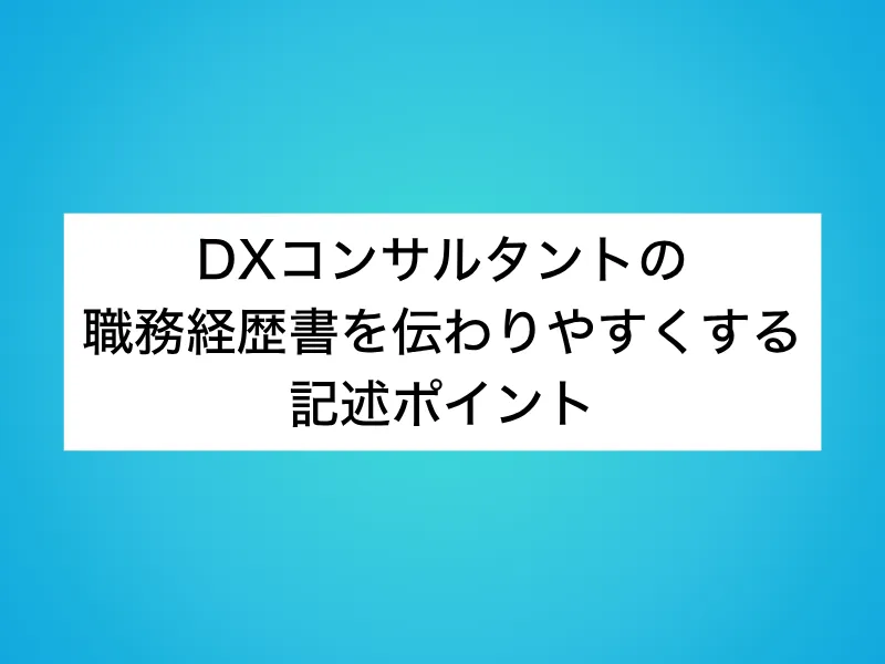 DXコンサルタントの職務経歴書を伝わりやすくする3つの記述ポイント