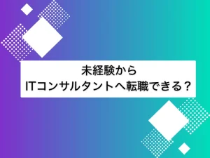 未経験からITコンサルタントへ転職できる？難易度や必要な素質に転職のステップを解説