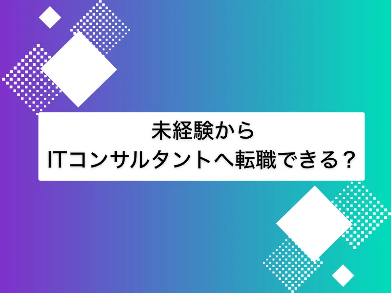 未経験からITコンサルタントへ転職できる？難易度や必要な素質に転職のステップを解説