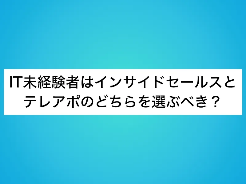 IT未経験者はインサイドセールスとテレアポのどちらを選ぶべき？