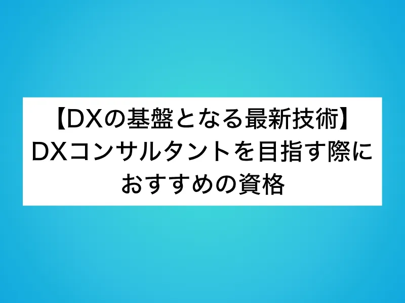 【DXの基盤となる最新技術】DXコンサルタントを目指す際におすすめの資格