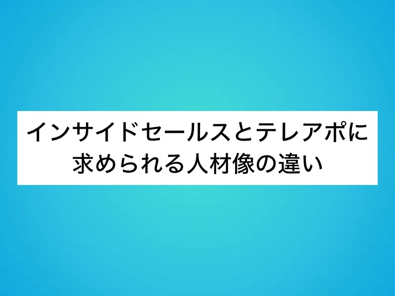インサイドセールスとテレアポに求められる人材像の違い