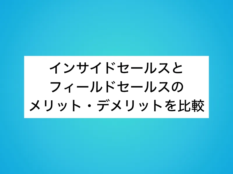 インサイドセールスとフィールドセールスのメリット・デメリットを比較