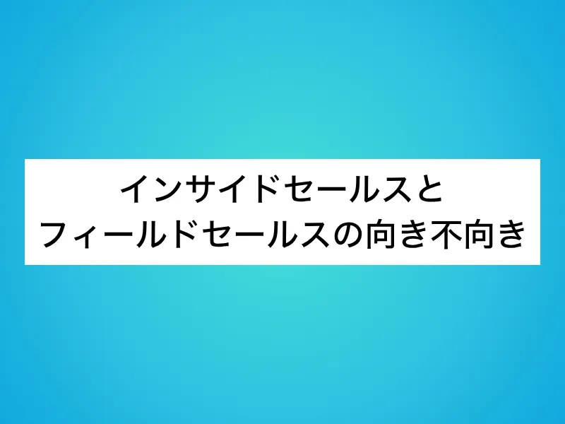 インサイドセールスとフィールドセールスの向き不向き
