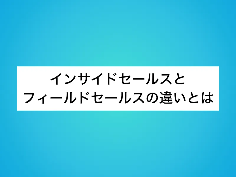 インサイドセールスとフィールドセールスの違いとは