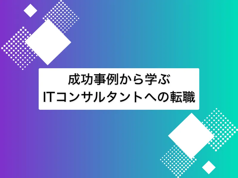 ITコンサルタントへ転職した成功事例！未経験者や異業種からの事例も紹介
