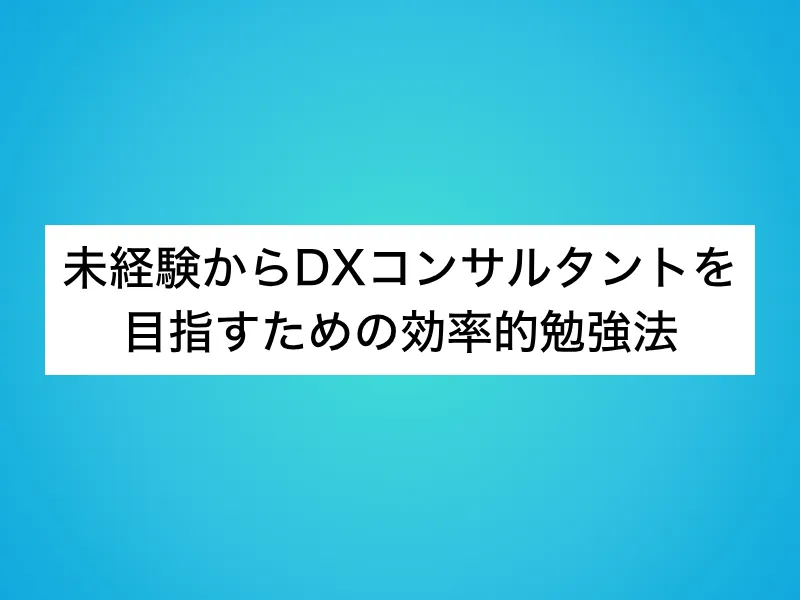 未経験からDXコンサルタントを目指すための効率的勉強法