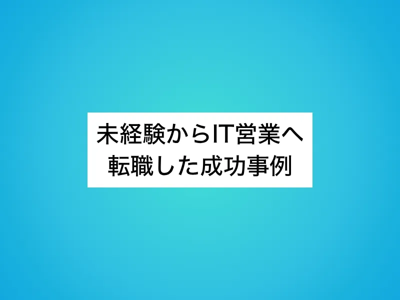 未経験からIT営業へ転職した成功事例